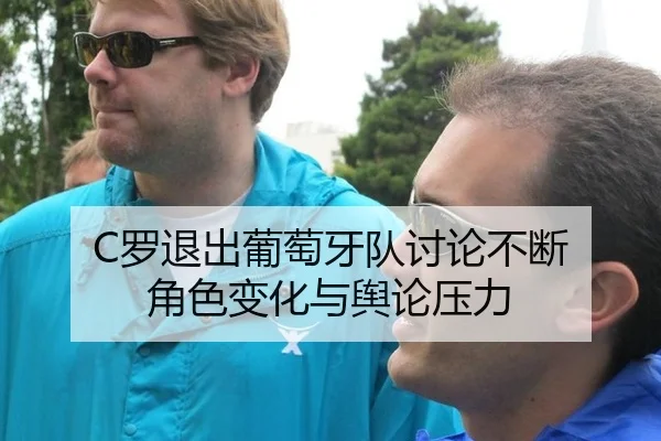 C罗退出葡萄牙队讨论不断 角色变化与舆论压力